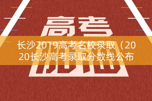 长沙2019高考名校录取(2020长沙高考录取分数线公布) 长沙2019高考名校录取(2020长沙高考录取分数线公布)