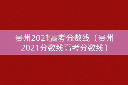 贵州2021高考分数线(贵州2021分数线高考分数线) 贵州2021高考分数线(贵州2021分数线高考分数线)