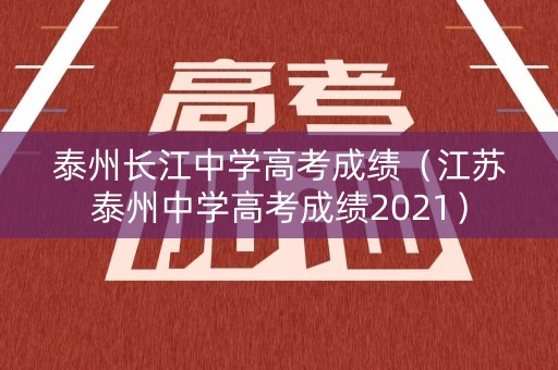 泰州长江中学高考成绩(江苏泰州中学高考成绩2021) 泰州长江中学高考成绩(江苏泰州中学高考成绩2021)