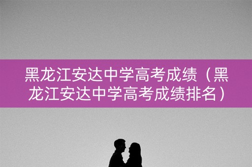 黑龙江安达中学高考成绩(黑龙江安达中学高考成绩排名) 黑龙江安达中学高考成绩(黑龙江安达中学高考成绩排名)