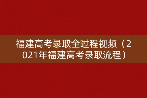 福建高考录取全过程视频(2021年福建高考录取流程) 福建高考录取全过程视频(2021年福建高考录取流程)