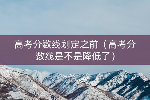 高考分数线划定之前(高考分数线是不是降低了) 高考分数线划定之前(高考分数线是不是降低了)