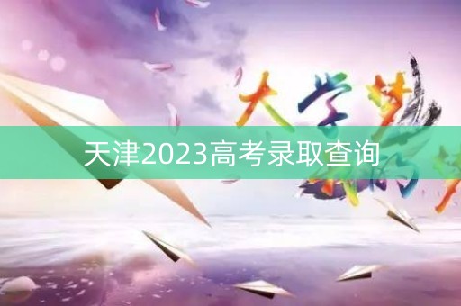 天津2023高考录取查询 天津2023高考录取查询