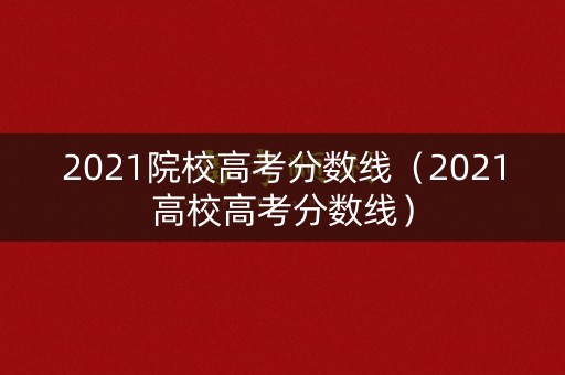 2021院校高考分数线(2021高校高考分数线) 2021院校高考分数线(2021高校高考分数线)