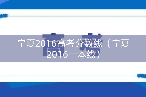 宁夏2016高考分数线(宁夏2016一本线) 宁夏2016高考分数线(宁夏2016一本线)