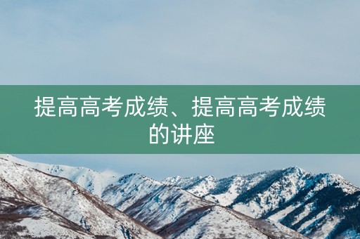 提高高考成绩、提高高考成绩的讲座