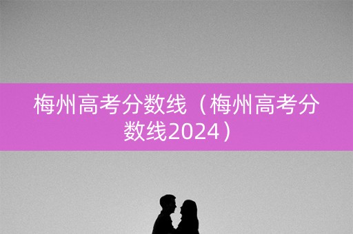 梅州高考分数线(梅州高考分数线2024) 梅州高考分数线(梅州高考分数线2024)
