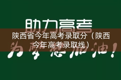 陕西省今年高考录取分(陕西今年高考录取线) 陕西省今年高考录取分(陕西今年高考录取线)