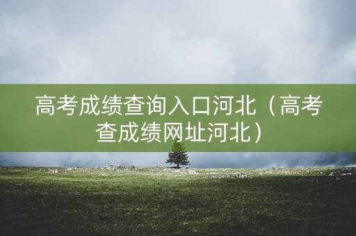 高考成绩查询入口河北(高考查成绩网址河北) 高考成绩查询入口河北(高考查成绩网址河北)