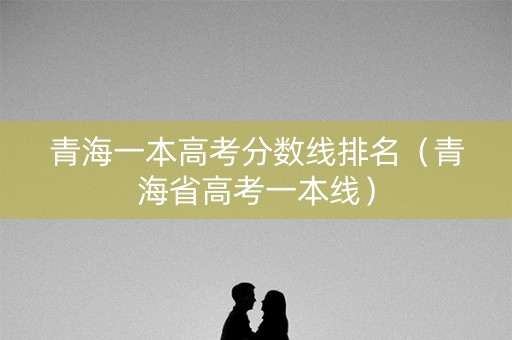 青海一本高考分数线排名(青海省高考一本线) 青海一本高考分数线排名(青海省高考一本线)