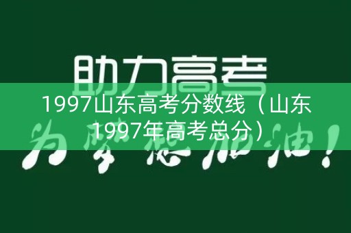 1997山东高考分数线(山东1997年高考总分) 1997山东高考分数线(山东1997年高考总分)