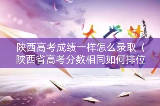 陕西高考成绩一样怎么录取(陕西省高考分数相同如何排位次) 陕西高考成绩一样怎么录取(陕西省高考分数相同如何排位次)