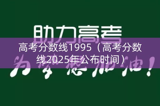 高考分数线1995(高考分数线2025年公布时间) 高考分数线1995(高考分数线2025年公布时间)