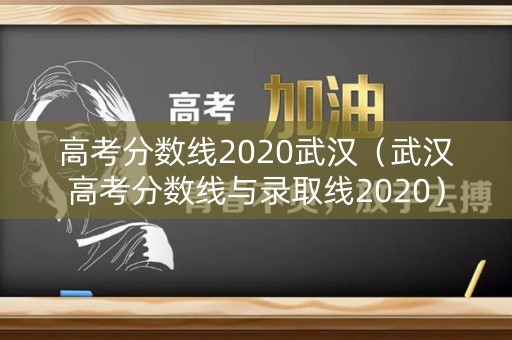 高考分数线2020武汉(武汉高考分数线与录取线2020) 高考分数线2020武汉(武汉高考分数线与录取线2020)