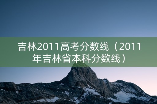 吉林2011高考分数线(2011年吉林省本科分数线) 吉林2011高考分数线(2011年吉林省本科分数线)