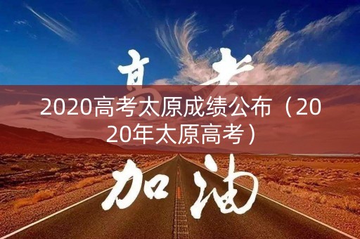 2020高考太原成绩公布(2020年太原高考) 2020高考太原成绩公布(2020年太原高考)