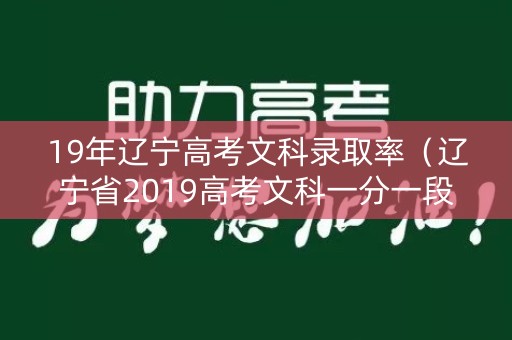 19年辽宁高考文科录取率(辽宁省2019高考文科一分一段表) 19年辽宁高考文科录取率(辽宁省2019高考文科一分一段表)