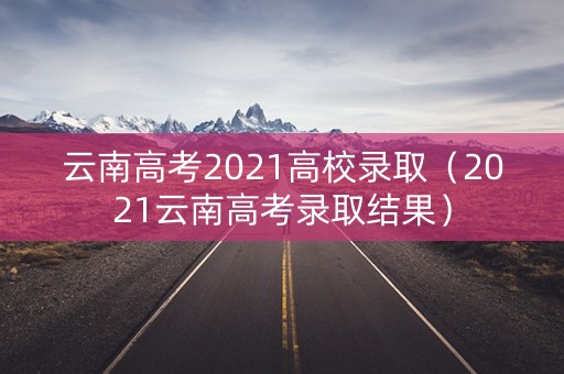 云南高考2021高校录取(2021云南高考录取结果) 云南高考2021高校录取(2021云南高考录取结果)