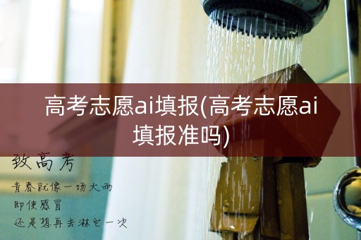 高考志愿ai填报(高考志愿ai填报准吗) 高考志愿ai填报(高考志愿ai填报准吗)