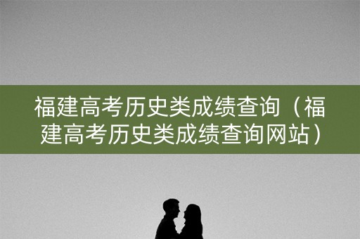 福建高考历史类成绩查询(福建高考历史类成绩查询网站) 福建高考历史类成绩查询(福建高考历史类成绩查询网站)