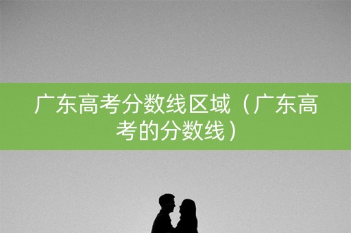 广东高考分数线区域(广东高考的分数线) 广东高考分数线区域(广东高考的分数线)