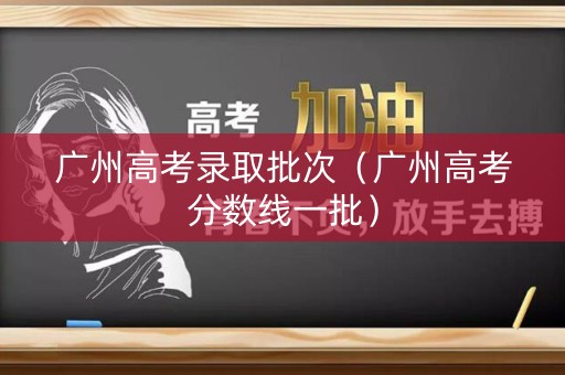 广州高考录取批次(广州高考分数线一批) 广州高考录取批次(广州高考分数线一批)