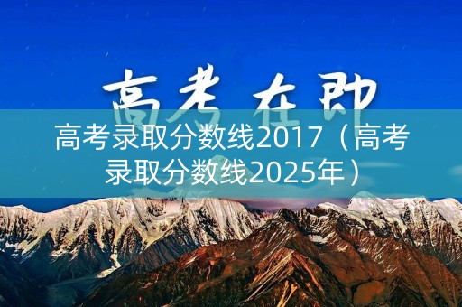 高考录取分数线2017（高考录取分数线2025年）