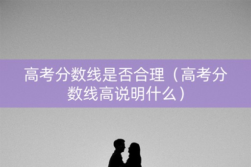 高考分数线是否合理(高考分数线高说明什么) 高考分数线是否合理(高考分数线高说明什么)