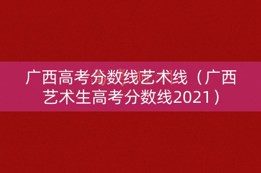 广西高考分数线艺术线(广西艺术生高考分数线2021) 广西高考分数线艺术线(广西艺术生高考分数线2021)