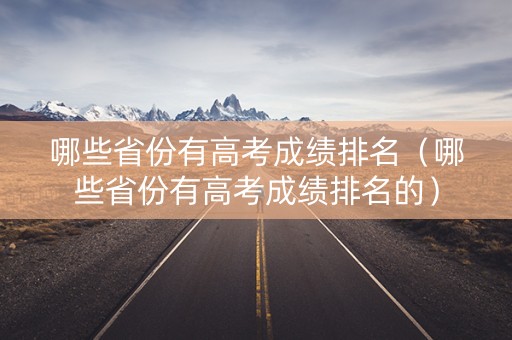 哪些省份有高考成绩排名(哪些省份有高考成绩排名的) 哪些省份有高考成绩排名(哪些省份有高考成绩排名的)