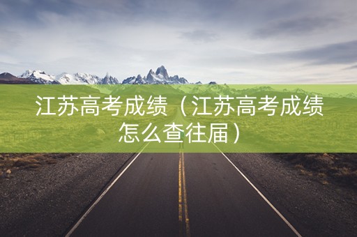 江苏高考成绩(江苏高考成绩怎么查往届) 江苏高考成绩(江苏高考成绩怎么查往届)
