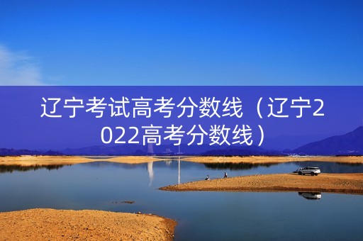 辽宁考试高考分数线（辽宁2022高考分数线）