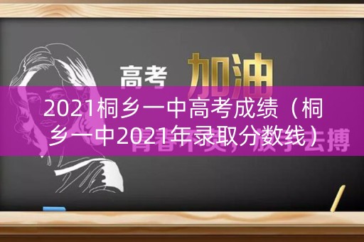 2021桐乡一中高考成绩(桐乡一中2021年录取分数线) 2021桐乡一中高考成绩(桐乡一中2021年录取分数线)