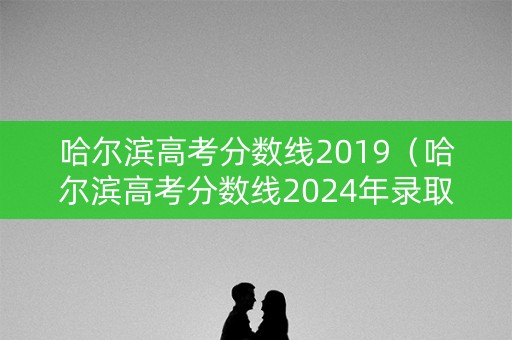 哈尔滨高考分数线2019(哈尔滨高考分数线2024年录取分数线) 哈尔滨高考分数线2019(哈尔滨高考分数线2024年录取分数线)