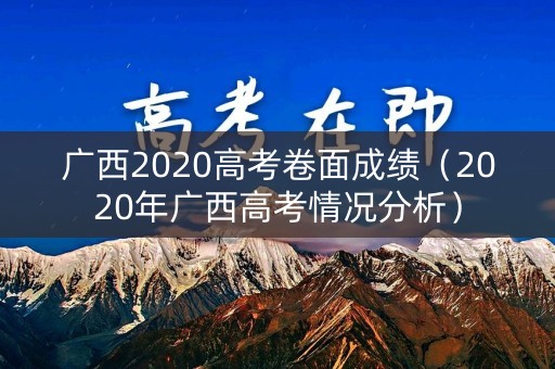 广西2020高考卷面成绩(2020年广西高考情况分析) 广西2020高考卷面成绩(2020年广西高考情况分析)