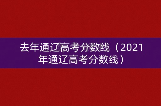 去年通辽高考分数线(2021年通辽高考分数线) 去年通辽高考分数线(2021年通辽高考分数线)