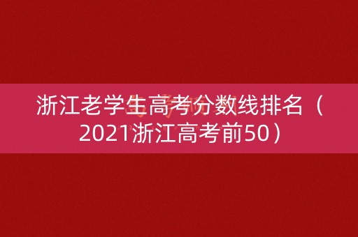 浙江老学生高考分数线排名(2021浙江高考前50) 浙江老学生高考分数线排名(2021浙江高考前50)