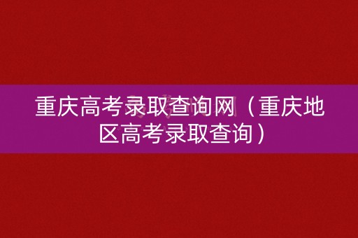 重庆高考录取查询网(重庆地区高考录取查询) 重庆高考录取查询网(重庆地区高考录取查询)
