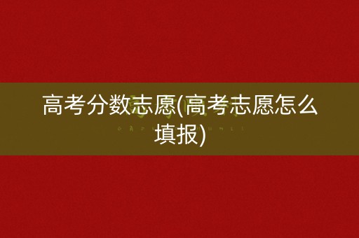 高考分数志愿(高考志愿怎么填报) 高考分数志愿(高考志愿怎么填报)