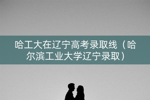 哈工大在辽宁高考录取线(哈尔滨工业大学辽宁录取) 哈工大在辽宁高考录取线(哈尔滨工业大学辽宁录取)