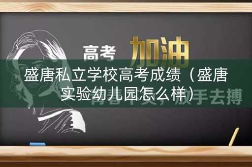 盛唐私立学校高考成绩(盛唐实验幼儿园怎么样) 盛唐私立学校高考成绩(盛唐实验幼儿园怎么样)