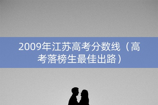 2009年江苏高考分数线（高考落榜生最佳出路）