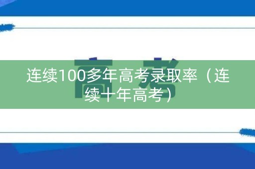 连续100多年高考录取率（连续十年高考）