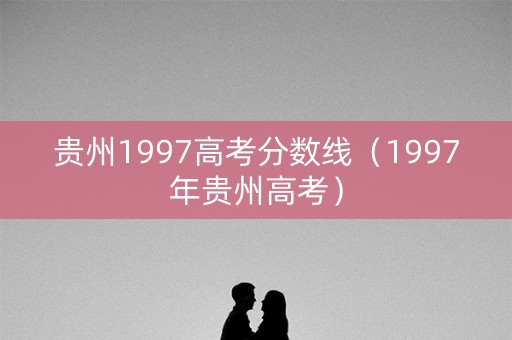 贵州1997高考分数线(1997年贵州高考) 贵州1997高考分数线(1997年贵州高考)