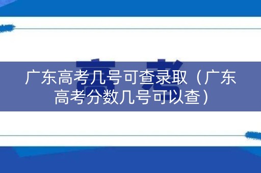 广东高考几号可查录取（广东高考分数几号可以查）