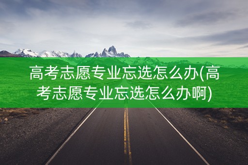 高考志愿专业忘选怎么办(高考志愿专业忘选怎么办啊)