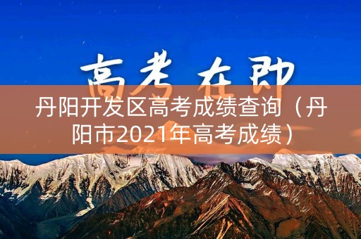 丹阳开发区高考成绩查询（丹阳市2021年高考成绩）