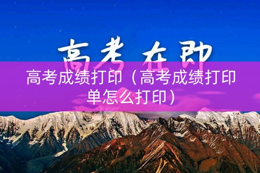 高考成绩打印（高考成绩打印单怎么打印）