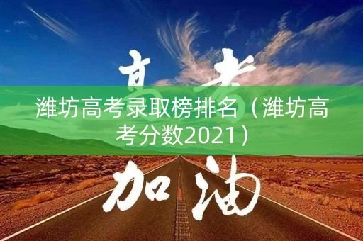 潍坊高考录取榜排名（潍坊高考分数2021）