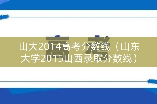 山大2014高考分数线(山东大学2015山西录取分数线) 山大2014高考分数线(山东大学2015山西录取分数线)